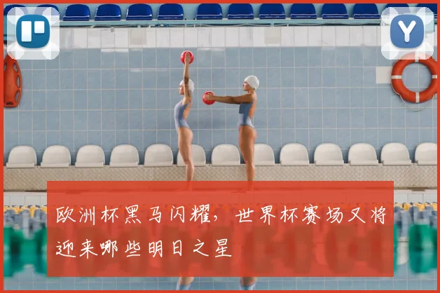 欧洲杯黑马闪耀，世界杯赛场又将迎来哪些明日之星