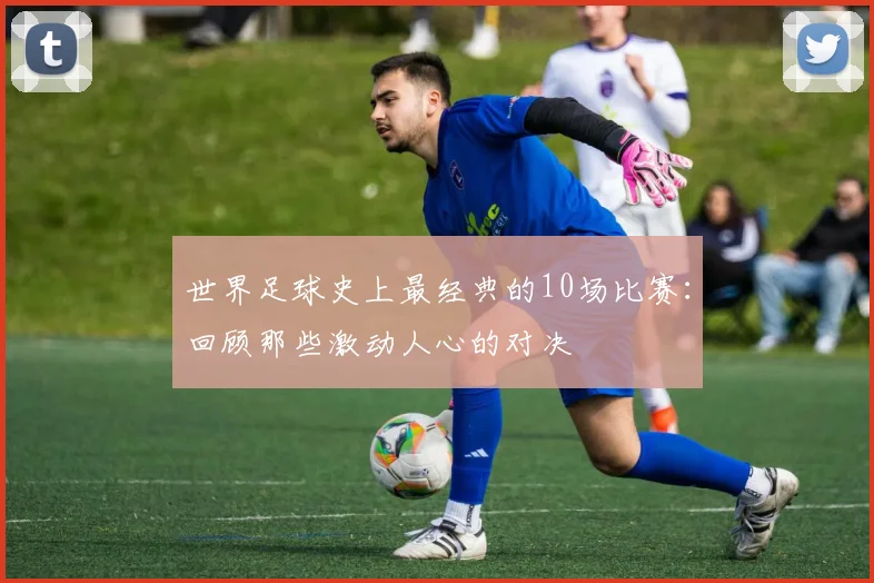 世界足球史上最经典的10场比赛：回顾那些激动人心的对决