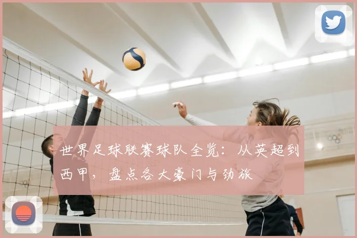 世界足球联赛球队全览：从英超到西甲，盘点各大豪门与劲旅