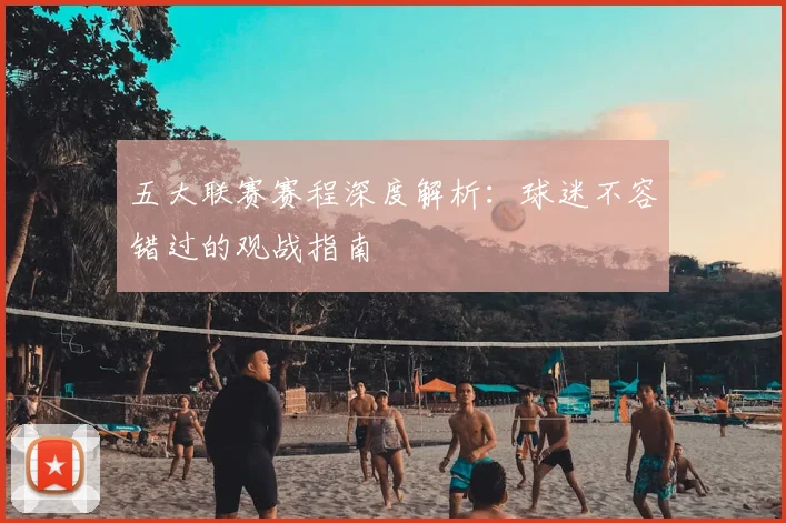 五大联赛赛程深度解析：球迷不容错过的观战指南