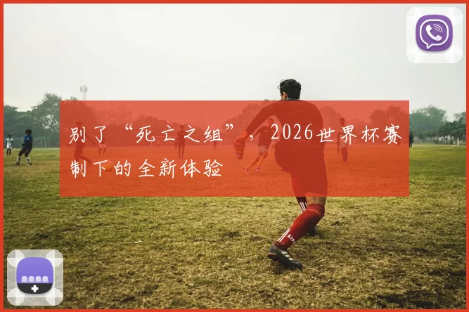 别了“死亡之组”，2026世界杯赛制下的全新体验