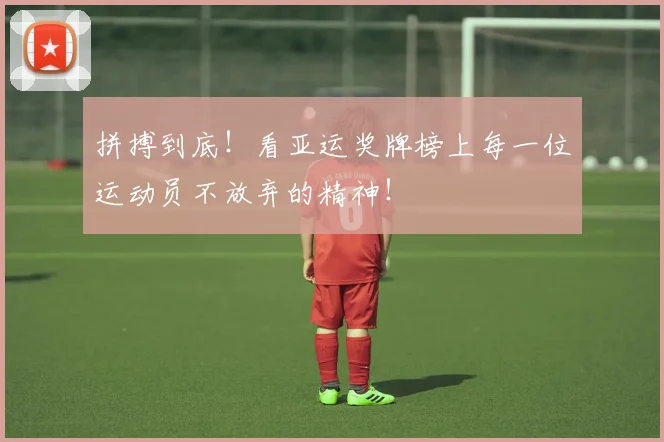 拼搏到底！看亚运奖牌榜上每一位运动员不放弃的精神！