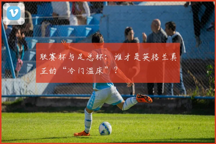 联赛杯与足总杯：谁才是英格兰真正的“冷门温床”？