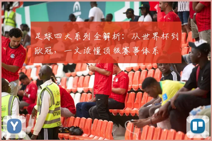 足球四大系列全解析：从世界杯到欧冠，一文读懂顶级赛事体系