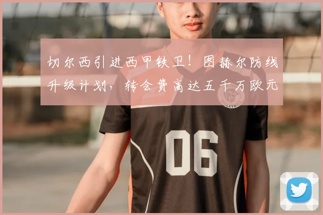 切尔西引进西甲铁卫！图赫尔防线升级计划，转会费高达五千万欧元