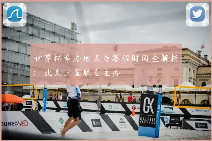 世界杯举办地点与赛程时间全解析：北美三国联合主办