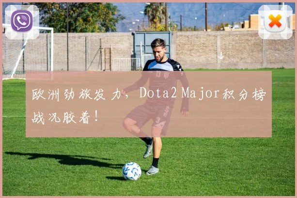 欧洲劲旅发力，Dota2 Major积分榜战况胶着！